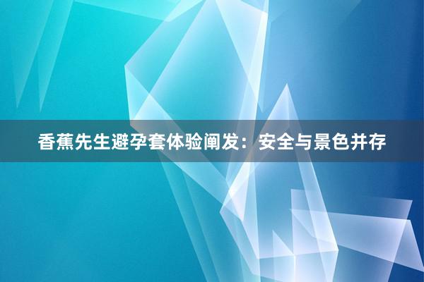 香蕉先生避孕套体验阐发：安全与景色并存