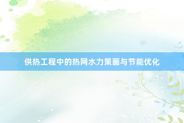供热工程中的热网水力策画与节能优化