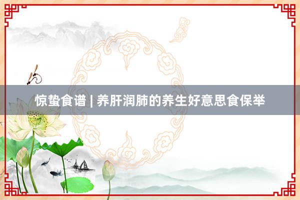 惊蛰食谱 | 养肝润肺的养生好意思食保举