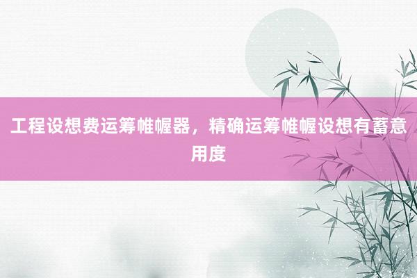 工程设想费运筹帷幄器，精确运筹帷幄设想有蓄意用度