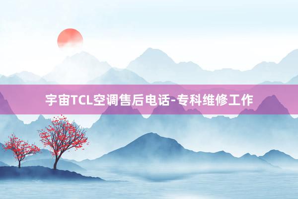 宇宙TCL空调售后电话-专科维修工作