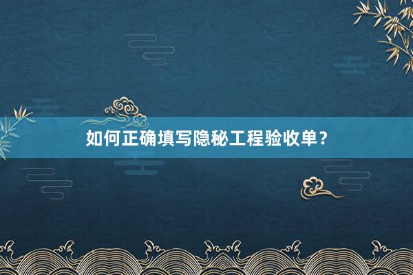 如何正确填写隐秘工程验收单？