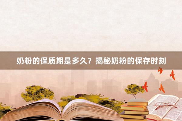 奶粉的保质期是多久？揭秘奶粉的保存时刻