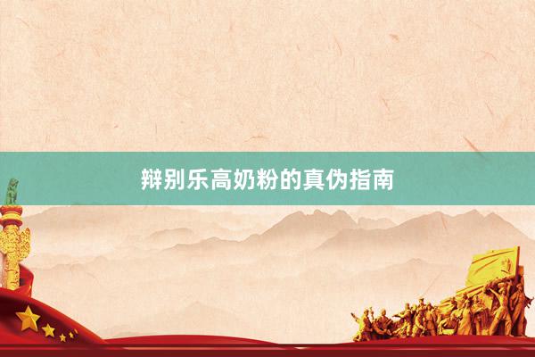 辩别乐高奶粉的真伪指南