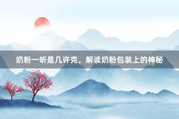 奶粉一听是几许克，解读奶粉包装上的神秘