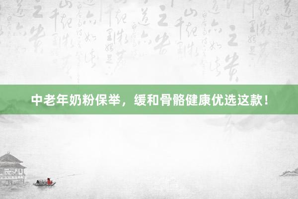中老年奶粉保举，缓和骨骼健康优选这款！