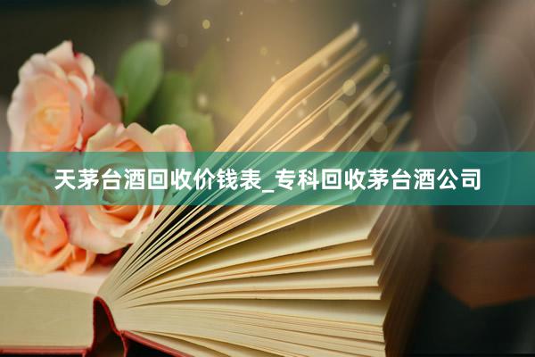 天茅台酒回收价钱表_专科回收茅台酒公司