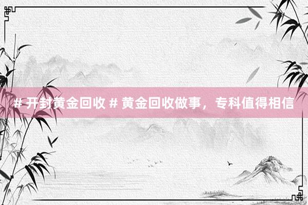 # 开封黄金回收 # 黄金回收做事，专科值得相信