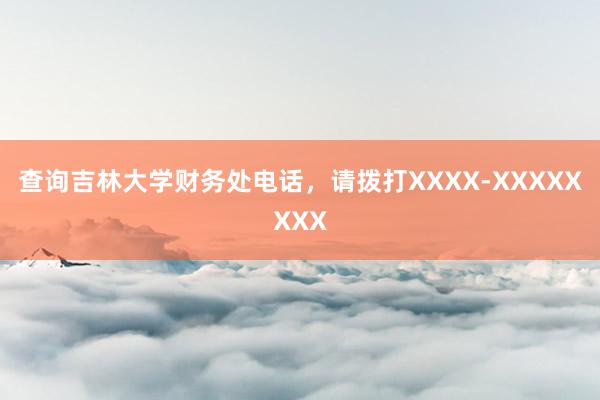查询吉林大学财务处电话，请拨打XXXX-XXXXXXXX