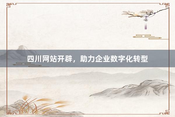 四川网站开辟，助力企业数字化转型