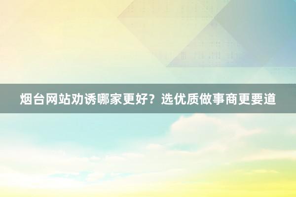 烟台网站劝诱哪家更好？选优质做事商更要道