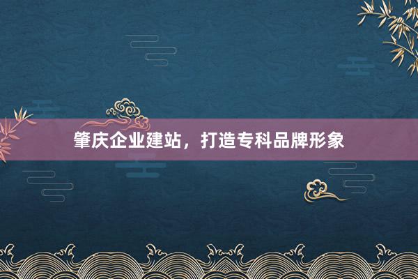 肇庆企业建站，打造专科品牌形象