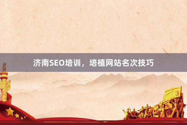 济南SEO培训，培植网站名次技巧
