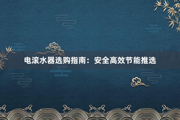 电滚水器选购指南：安全高效节能推选