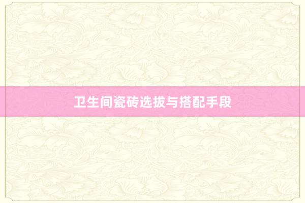 卫生间瓷砖选拔与搭配手段