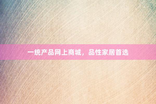 一统产品网上商城，品性家居首选