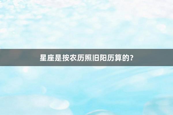 星座是按农历照旧阳历算的？