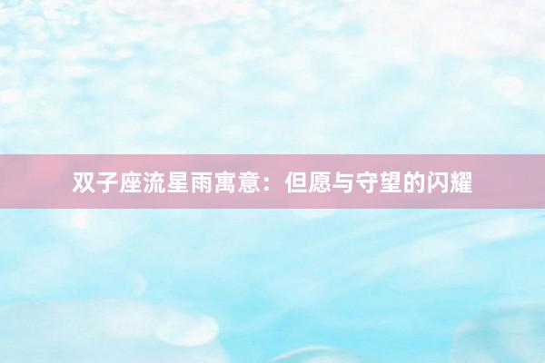 双子座流星雨寓意：但愿与守望的闪耀