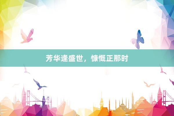 芳华逢盛世，慷慨正那时